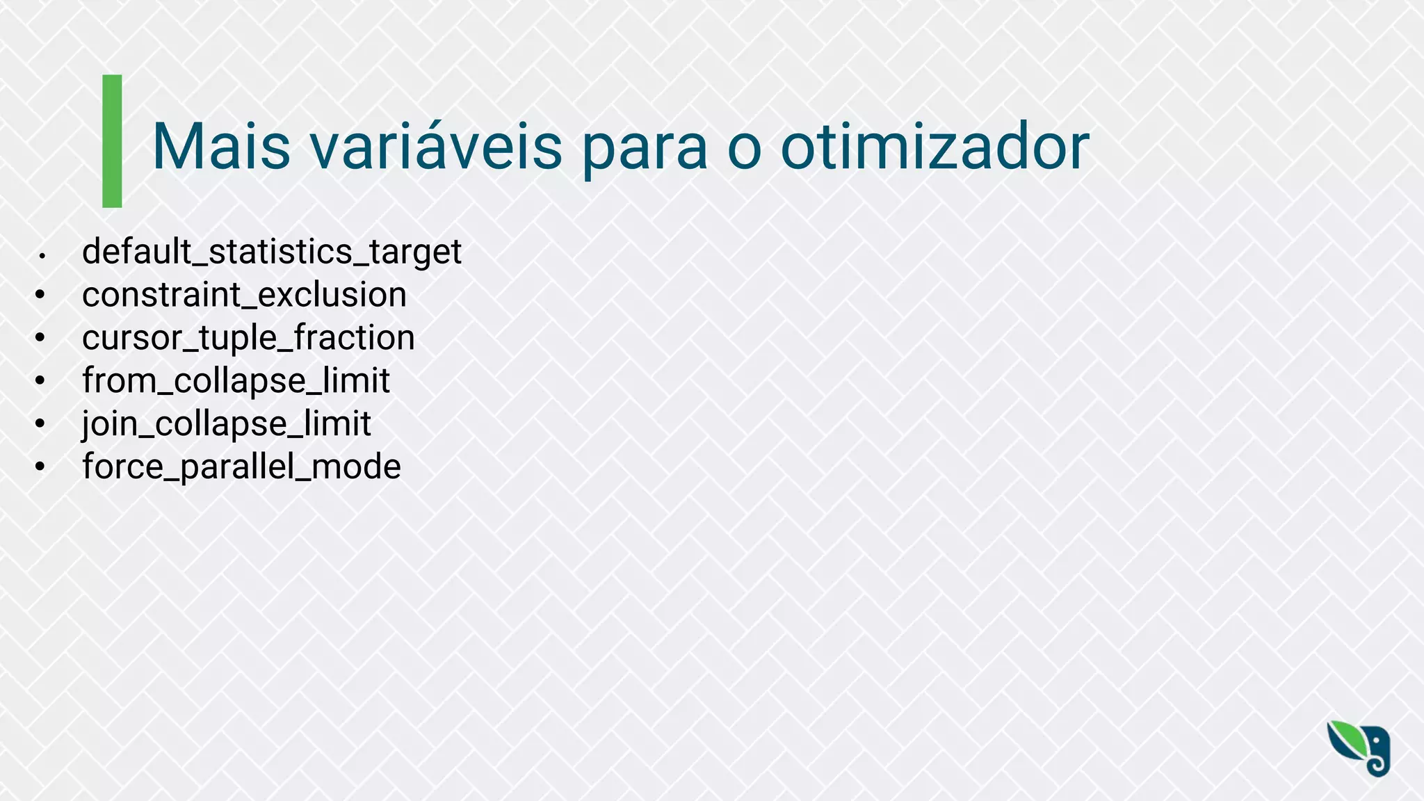 Mais variáveis para o otimizador
• default_statistics_target
• constraint_exclusion
• cursor_tuple_fraction
• from_collapse_limit
• join_collapse_limit
• force_parallel_mode
 