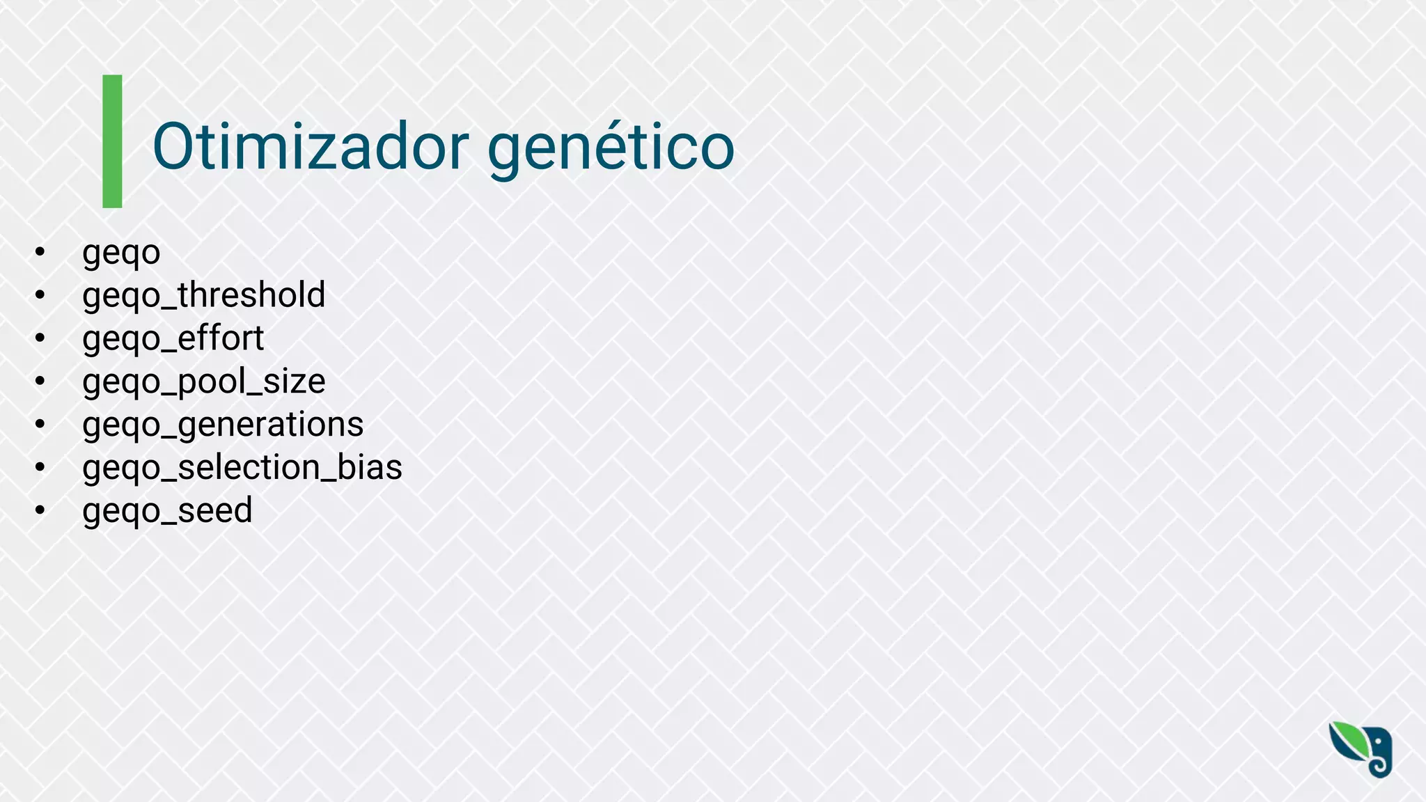 Otimizador genético
• geqo
• geqo_threshold
• geqo_effort
• geqo_pool_size
• geqo_generations
• geqo_selection_bias
• geqo_seed
 