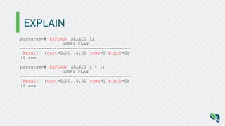 EXPLAIN
postgres=# EXPLAIN SELECT 1;
QUERY PLAN
------------------------------------------
Result (cost=0.00..0.01 rows=1 width=0)
(1 row)
postgres=# EXPLAIN SELECT 1 + 1;
QUERY PLAN
------------------------------------------
Result (cost=0.00..0.01 rows=1 width=0)
(1 row)
 