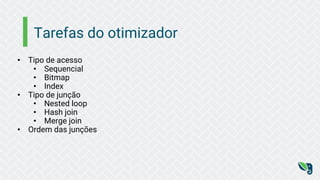 Tarefas do otimizador
• Tipo de acesso
• Sequencial
• Bitmap
• Index
• Tipo de junção
• Nested loop
• Hash join
• Merge join
• Ordem das junções
 