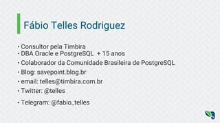 Fábio Telles Rodriguez
• Consultor pela Timbira
• DBA Oracle e PostgreSQL + 15 anos
• Colaborador da Comunidade Brasileira de PostgreSQL
• Blog: savepoint.blog.br
• email: telles@timbira.com.br
• Twitter: @telles
• Telegram: @fabio_telles
 