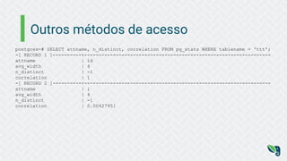 Outros métodos de acesso
postgres=# SELECT attname, n_distinct, correlation FROM pg_stats WHERE tablename = 'ttt';
-[ RECORD 1 ]----------+-----------------------------------------------------------------
attname | id
avg_width | 4
n_distinct | -1
correlation | 1
-[ RECORD 2 ]----------+-----------------------------------------------------------------
attname | i
avg_width | 4
n_distinct | -1
correlation | 0.00427951
 
