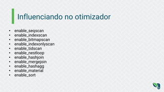 Influenciando no otimizador
• enable_seqscan
• enable_indexscan
• enable_bitmapscan
• enable_indexonlyscan
• enable_tidscan
• enable_nestloop
• enable_hashjoin
• enable_mergejoin
• enable_hashagg
• enable_material
• enable_sort
 