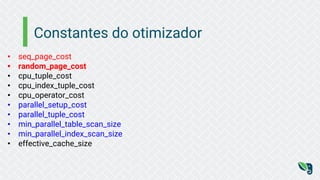 Constantes do otimizador
• seq_page_cost
• random_page_cost
• cpu_tuple_cost
• cpu_index_tuple_cost
• cpu_operator_cost
• parallel_setup_cost
• parallel_tuple_cost
• min_parallel_table_scan_size
• min_parallel_index_scan_size
• effective_cache_size
 
