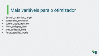 Mais variáveis para o otimizador
• default_statistics_target
• constraint_exclusion
• cursor_tuple_fraction
• from_collapse_limit
• join_collapse_limit
• force_parallel_mode
 