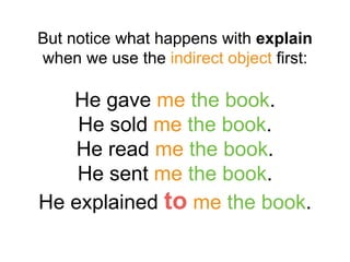 But notice what happens with explain
when we use the indirect object first:
He gave me the book.
He sold me the book.
He read me the book.
He sent me the book.
He explained to me the book.
 