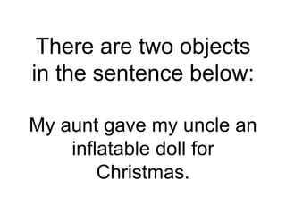 There are two objects
in the sentence below:
My aunt gave my uncle an
inflatable doll for
Christmas.
 