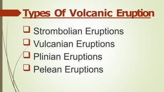 Types Of Volcanic Eruption
 Strombolian Eruptions
 Vulcanian Eruptions
 Plinian Eruptions
 Pelean Eruptions
 