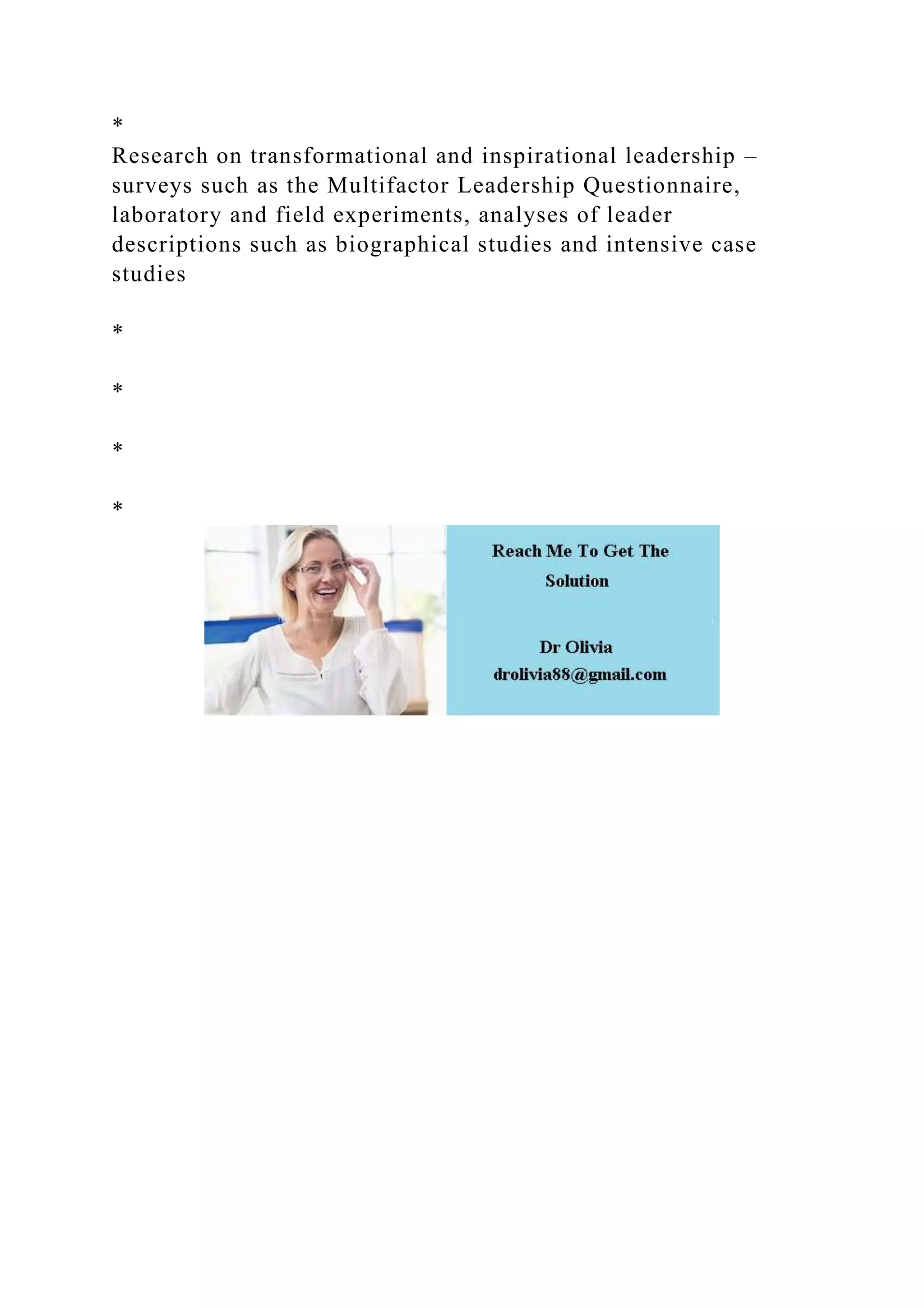 *
Research on transformational and inspirational leadership –
surveys such as the Multifactor Leadership Questionnaire,
laboratory and field experiments, analyses of leader
descriptions such as biographical studies and intensive case
studies
*
*
*
*
 