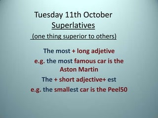 Tuesday 11th OctoberSuperlatives(onething superior toothers) Themost + long adjetive e.g.themostfamous car isthe Aston Martin The + short adjective+ est e.g.thesmallest car isthe Peel50 