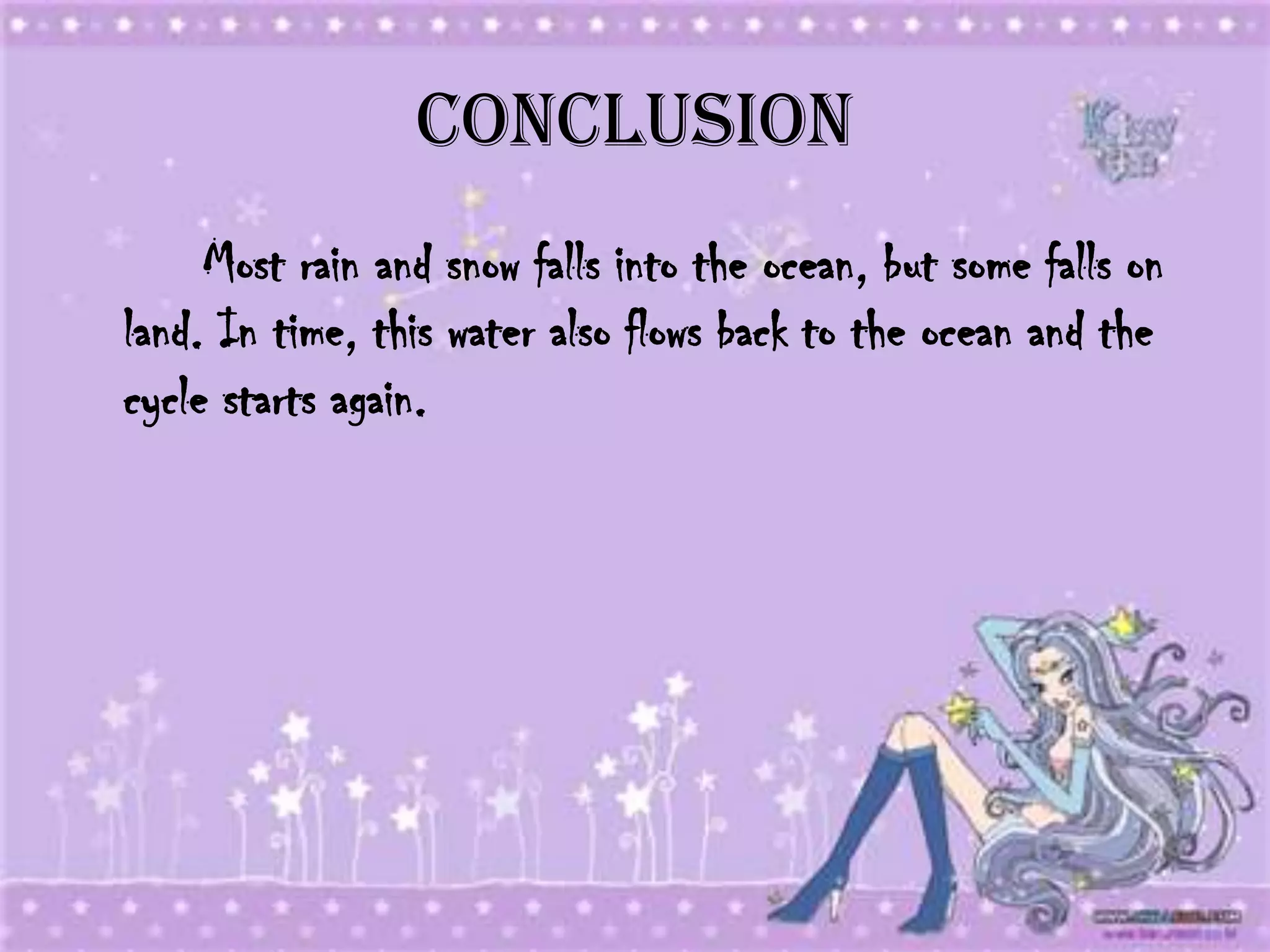 Conclusion
     Most rain and snow falls into the ocean, but some falls on
land. In time, this water also flows back to the ocean and the
cycle starts again.
 