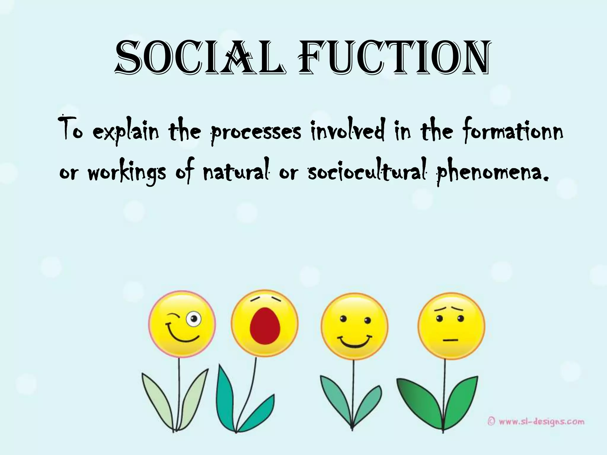 Social Fuction
To explain the processes involved in the formationn
or workings of natural or sociocultural phenomena.
 