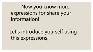 Now you know more
expressions for share your
information!
Let’s introduce yourself using
this expressions!
 