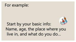 For example:
Start by your basic info:
Name, age, the place where you
live in, and what do you do…
 