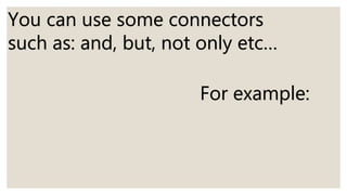 You can use some connectors
such as: and, but, not only etc…
For example:
 