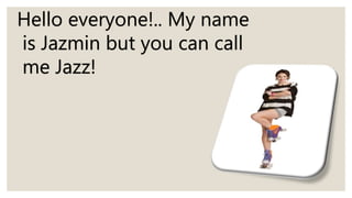 Hello everyone!.. My name
is Jazmin but you can call
me Jazz!
 