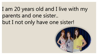 I am 20 years old and I live with my
parents and one sister..
but I not only have one sister!
 