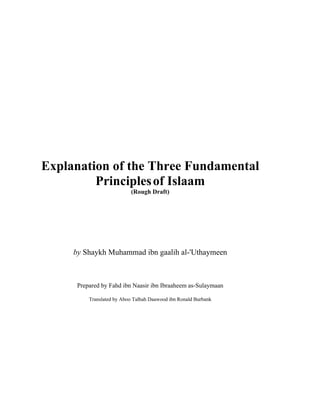 Explanation of the Three Fundamental
Principles of Islaam
(Rough Draft)

by Shaykh Muhammad ibn gaalih al-'Uthaymeen

Prepared by Fahd ibn Naasir ibn Ibraaheem as-Sulaymaan
Translated by Aboo Talhah Daawood ibn Ronald Burbank

 