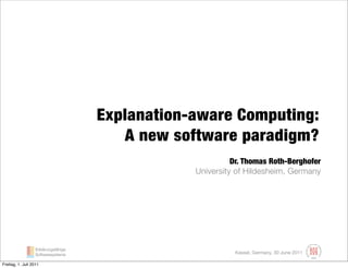 Explanation-aware Computing:
                                         A new software paradigm?
                                                            Dr. Thomas Roth-Berghofer
                                                  University of Hildesheim, Germany




                   Erklärungsfähige
                   Softwaresysteme                           Kassel, Germany, 30 June 2011

Freitag, 1. Juli 2011
 