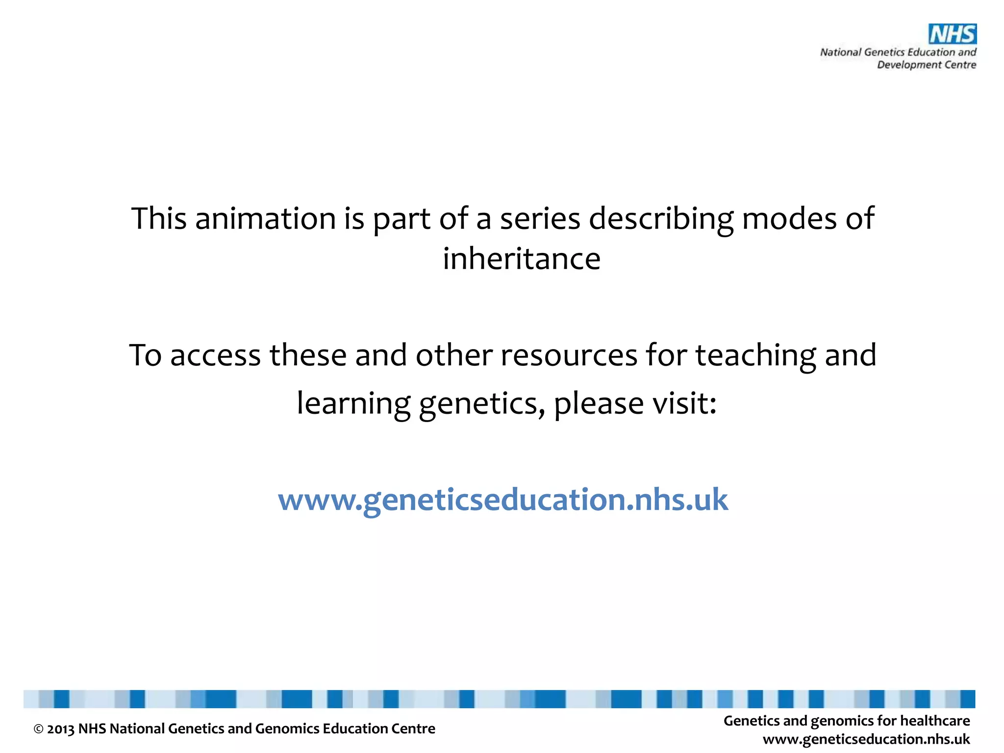 Genetics and genomics for healthcare www.geneticseducation.nhs.uk © 2013 NHS National Genetics and Genomics Education Centre This animation is part of a series describing modes of inheritance To access these and other resources for teaching and learning genetics, please visit: www.geneticseducation.nhs.uk 