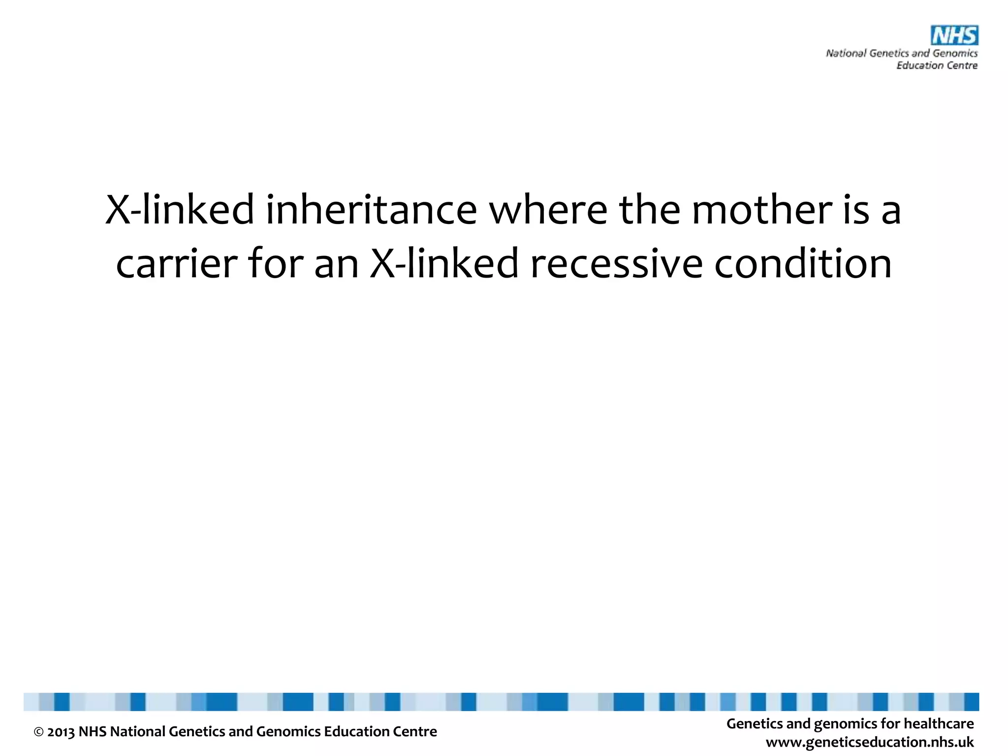 Genetics and genomics for healthcare www.geneticseducation.nhs.uk © 2013 NHS National Genetics and Genomics Education Centre X-linked inheritance where the mother is a carrier for an X-linked recessive condition 