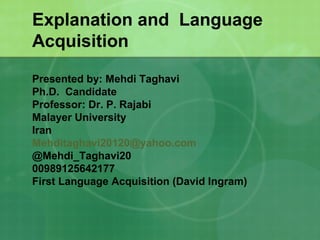 Explanation and Language
Acquisition
Presented by: Mehdi Taghavi
Ph.D. Candidate
Professor: Dr. P. Rajabi
Malayer University
Iran
Mehditaghavi20120@yahoo.com
@Mehdi_Taghavi20
00989125642177
First Language Acquisition (David Ingram)
 