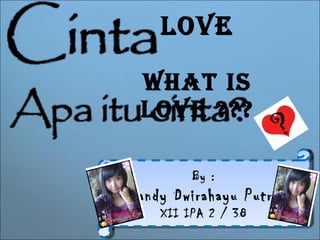 Love What is LOVE ??? By : Shandy Dwirahayu Putrie XII IPA 2 / 38 