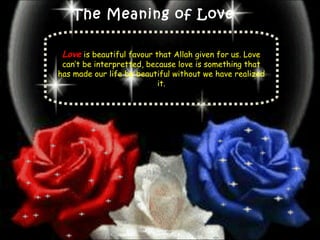 The Meaning of Love Love   is beautiful favour that Allah given for us. Love can’t be interpretted, because love is something that has made our life be beautiful without we have realized it. 
