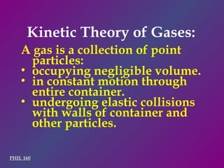 Kinetic Theory of Gases: PHIL 160 A gas is a collection of point particles: occupying negligible volume. in constant motion through entire container. undergoing elastic collisions with walls of container and other particles. 
