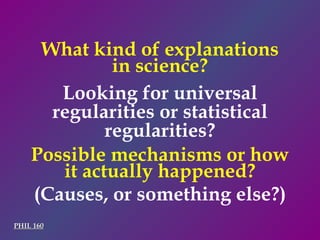 PHIL 160 What kind of explanations in science? Looking for universal regularities or statistical regularities? Possible mechanisms or how it actually happened? (Causes, or something else?) 