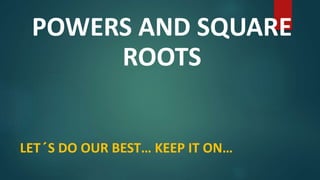 POWERS AND SQUARE
ROOTS
LET´S DO OUR BEST… KEEP IT ON…
 