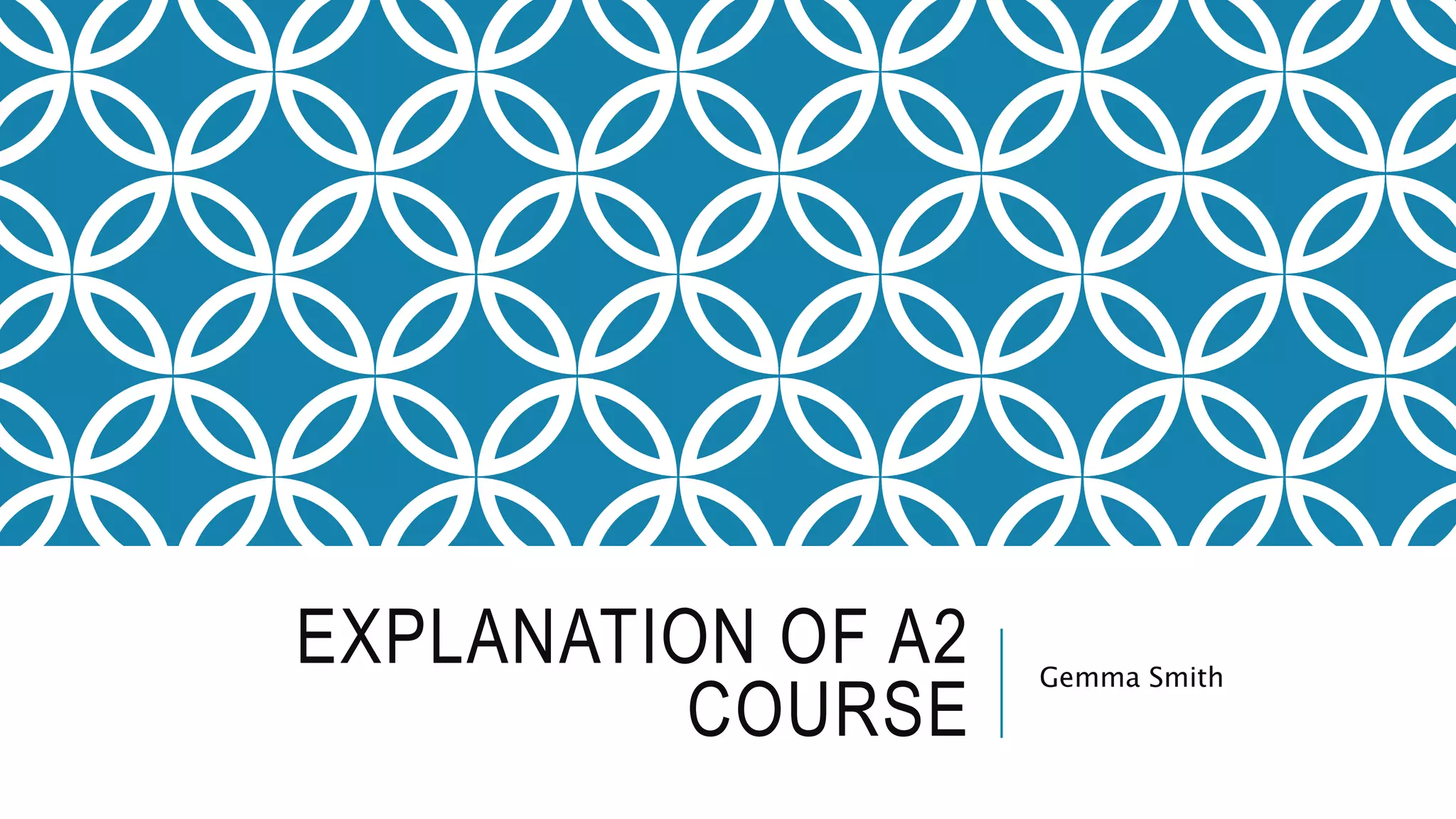 EXPLANATION OF A2
COURSE
Gemma Smith
 