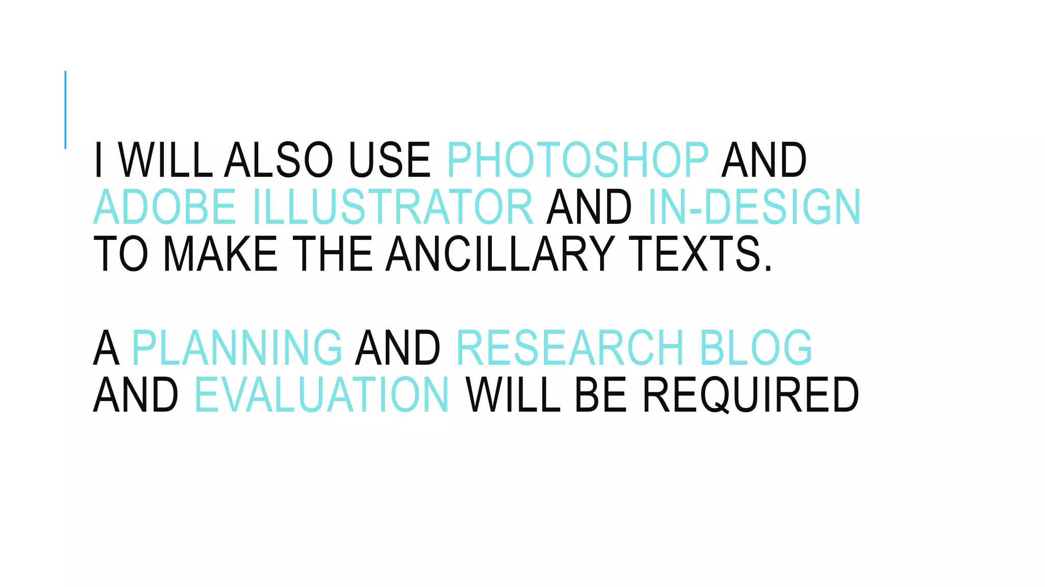 I WILL ALSO USE PHOTOSHOP AND
ADOBE ILLUSTRATOR AND IN-DESIGN
TO MAKE THE ANCILLARY TEXTS.
A PLANNING AND RESEARCH BLOG
AND EVALUATION WILL BE REQUIRED
 