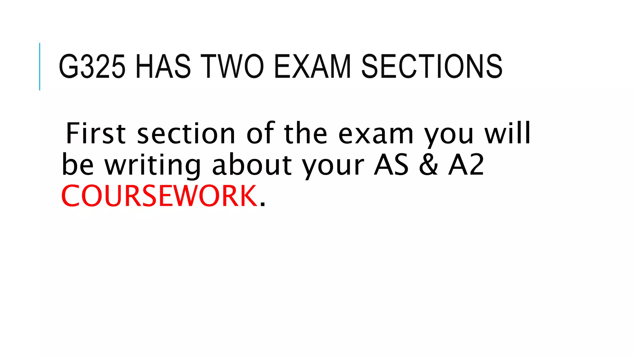G325 HAS TWO EXAM SECTIONS
First section of the exam you will
be writing about your AS & A2
COURSEWORK.
 