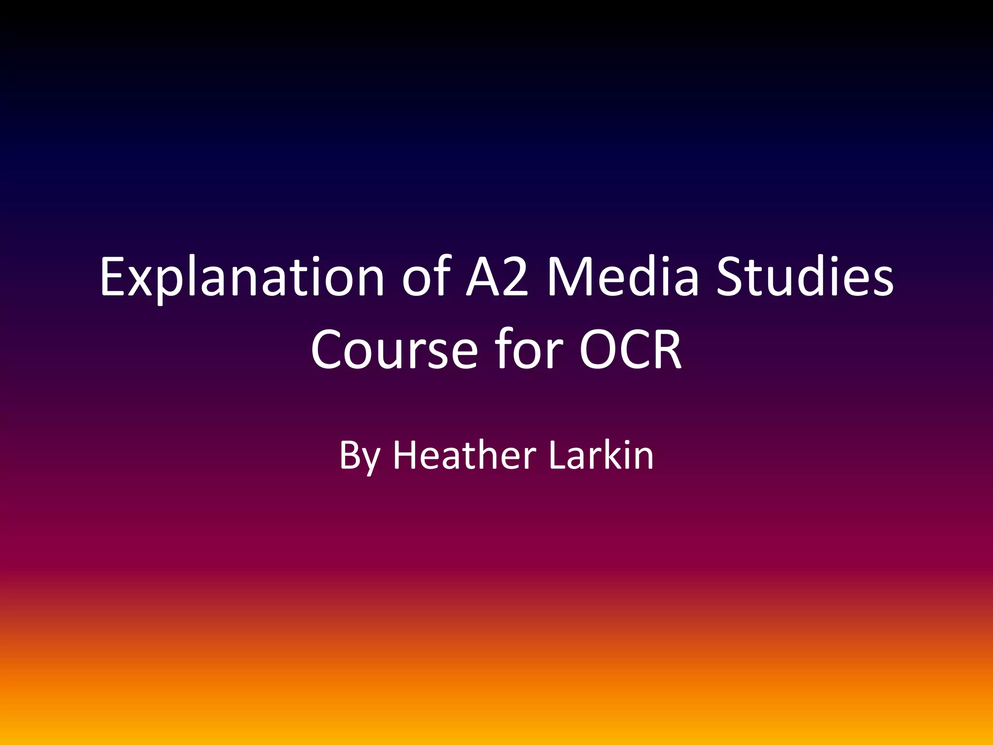 Explanation of A2 Media Studies
Course for OCR
By Heather Larkin
 