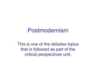 Postmodernism This is one of the debates topics that is followed as part of the critical perspectives unit. 