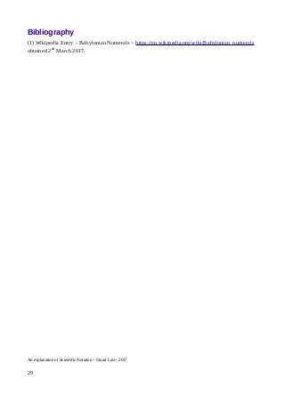 Bibliography
(1) Wikipedia Entry - Babylonian Numerals ~ https://en.wikipedia.org/wiki/Babylonian_numerals
obtained 2nd
March 2017.
An explanation of Scientific Notation – Stuart Last - 2017
29
 