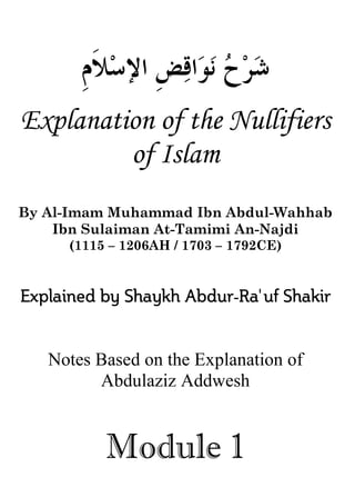 © Islamic Online University Explanation of the Nullifiers of Islam
http://www.islamiconlineuniversity.com 2
‫ﹺ‬‫ﺾ‬‫ﻗ‬‫ﺍ‬‫ﻮ‬‫ﻧ‬ ‫ﺡ‬‫ﺮ‬‫ﺷ‬‫ﹺ‬‫ﻡ‬‫ﹶ‬‫ﻼ‬‫ﺳ‬‫ﺍﻹ‬
Explanation of the Nullifiers
of Islam
By Al-Imam Muhammad Ibn Abdul-Wahhab
Ibn Sulaiman At-Tamimi An-Najdi
(1115 – 1206AH / 1703 – 1792CE)
’
Notes Based on the Explanation of
Abdulaziz Addwesh
Module 1
 