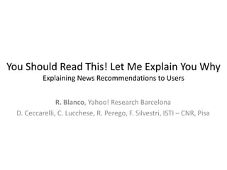 You Should Read This! Let Me Explain You Why
           Explaining News Recommendations to Users


                R. Blanco, Yahoo! Research Barcelona
  D. Ceccarelli, C. Lucchese, R. Perego, F. Silvestri, ISTI – CNR, Pisa
 