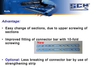 Advantage:
• Easy change of sections, due to upper screwing of
sections
• Improved fitting of connector bar with 10-fold
screwing
• Optional: Less breaking of connector bar by use of
strengthening strip
Knife
New
 