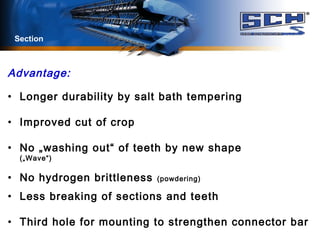 Advantage:
• Longer durability by salt bath tempering
• Improved cut of crop
• No „washing out“ of teeth by new shape
(„Wave“)
• No hydrogen brittleness (powdering)
• Less breaking of sections and teeth
• Third hole for mounting to strengthen connector bar
Section
 