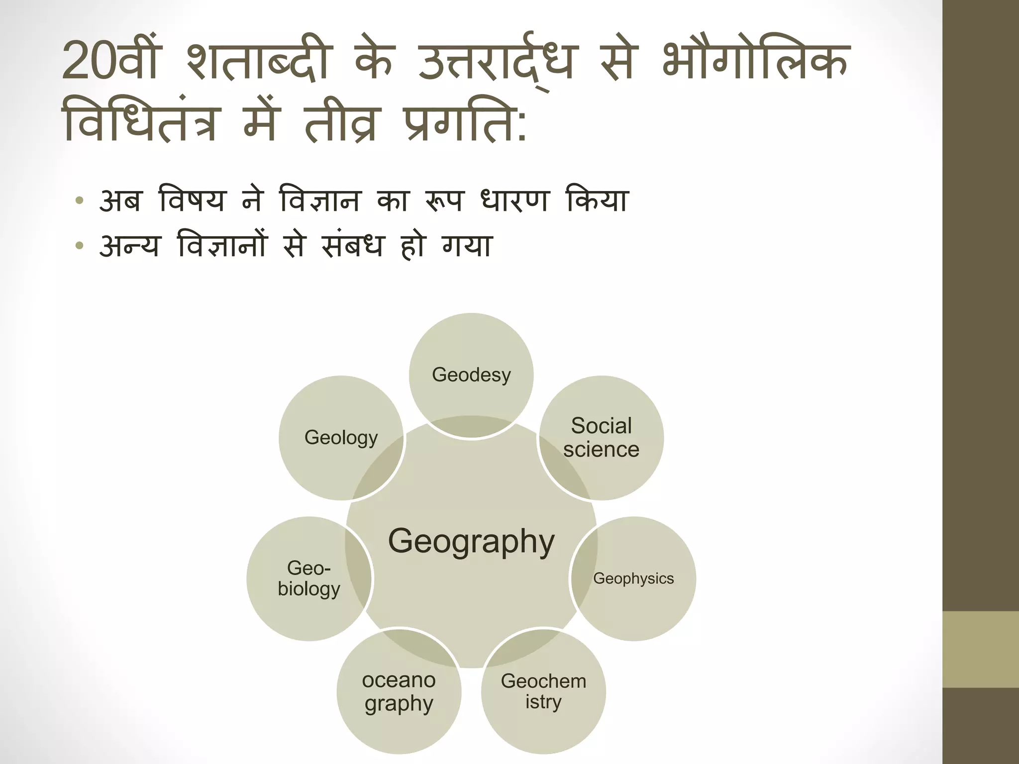 20वीं र्ताब्दी क
े उत्तराद्ार् से भौगोसलक
ववधर्तंत्र में तीव्र प्रगनिक त:
• अब ववषय हे ववज्ञाह का रूप र्ारण ककया
• अन्य ववज्ञाहों से संबर् ो गया
Geography
Geodesy
Social
science
Geophysics
Geochem
istry
oceano
graphy
Geo-
biology
Geology
 