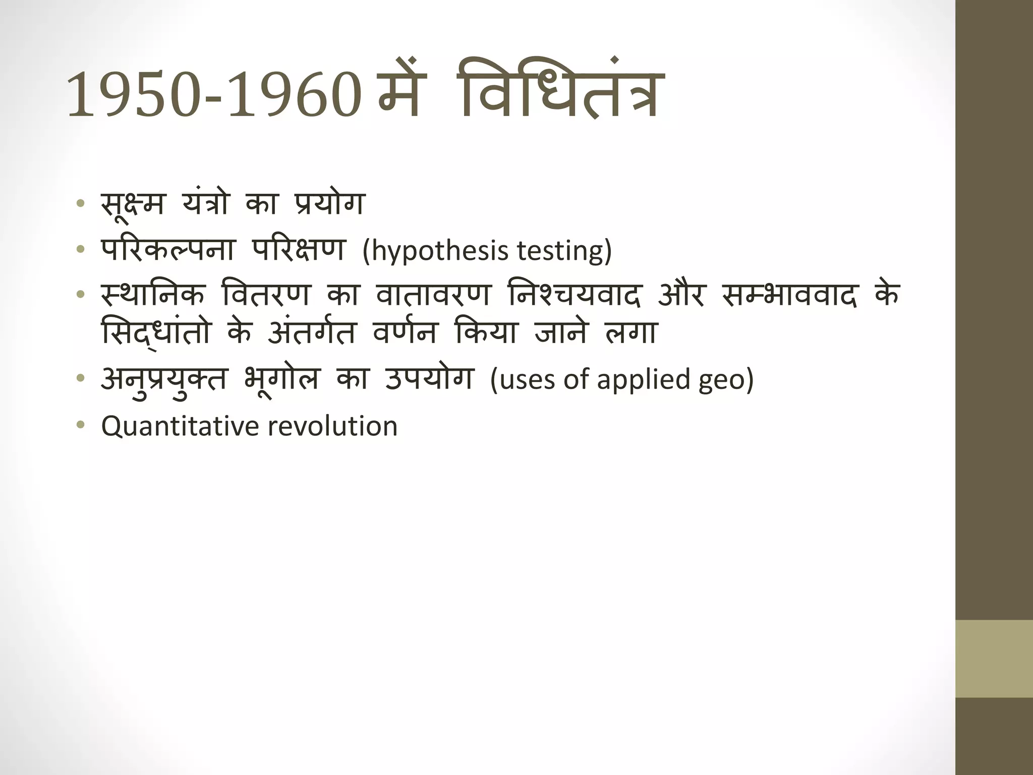 1950-1960 में ववधर्तंत्र
• सूक्ष्म यंत्रो का प्रयोग
• पररकल्पहा पररक्षण (hypothesis testing)
• स्थानिक हक ववतरण का वातावरण निक हश्चयवाद और सम्भाववाद क
े
ससद्र्ांतो क
े अंतगात वणाह ककया जाहे लगा
• अहुप्रयुक्त भूगोल का उपयोग (uses of applied geo)
• Quantitative revolution
 