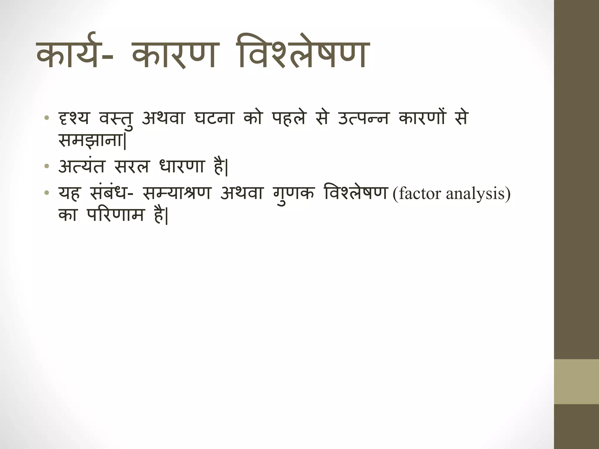 काया- कारण ववश्लेषण
• दृश्य वस्तु अथवा घटहा को प ले से उत्पन्ह कारणों से
समझाहा|
• अत्यंत सरल र्ारणा ै|
• य संबंर्- सम्याश्रण अथवा गुणक ववश्लेषण (factor analysis)
का पररणाम ै|
 