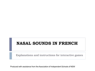 NASAL SOUNDS IN FRENCH
Explanations and instructions for interactive games
Produced with assistance from the Association of Independent Schools of NSW
 