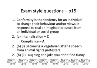 Exam style questions – p15 
1. Conformity is the tendency for an individual 
to change their behaviour and/or views in 
re...