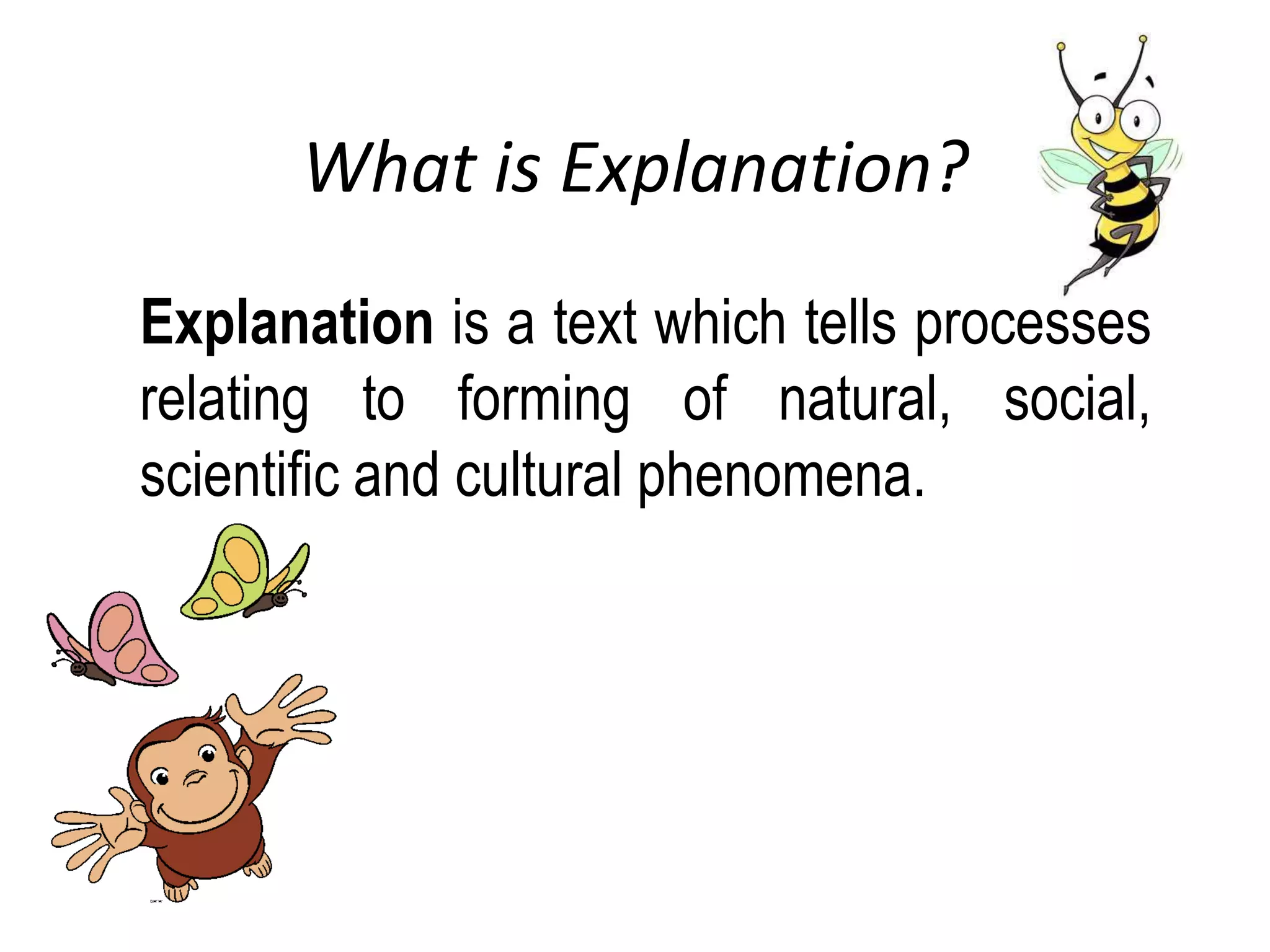 What is Explanation?
Explanation is a text which tells processes
relating to forming of natural, social,
scientific and cultural phenomena.
 