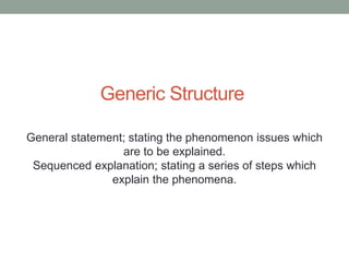 Generic Structure
General statement; stating the phenomenon issues which
are to be explained.
Sequenced explanation; stating a series of steps which
explain the phenomena.
 