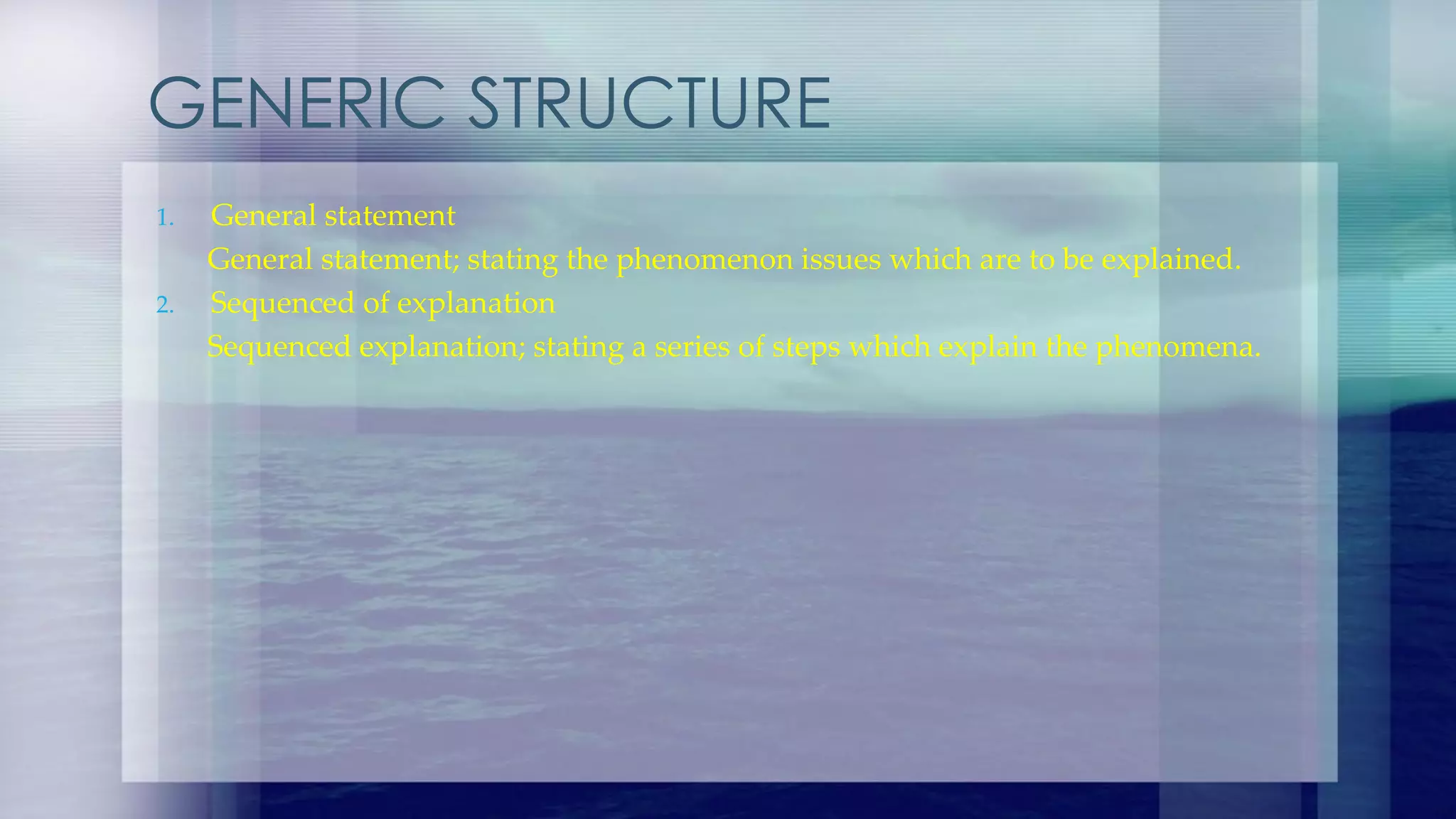 GENERIC STRUCTURE
1. General statement
General statement; stating the phenomenon issues which are to be explained.
2. Sequenced of explanation
Sequenced explanation; stating a series of steps which explain the phenomena.
 