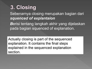 Sebenarnya closing merupakan bagian dari
squenced of explantaion
Berisi tentang langkah akhir yang dijelaskan
pada bagian squenced of explanation.
Actually closing is part of the sequenced
explanation. It contains the final steps
explained in the sequenced explanation
section.
 
